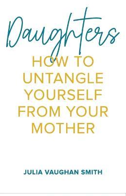 Daughters: How to Untangle Yourself from Your Mother - Julia Vaughan Smith - cover