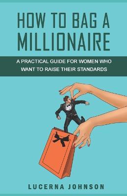 How to Bag a Millionaire: A practical guide for women who want to raise their standards - Lucerna Johnson - cover