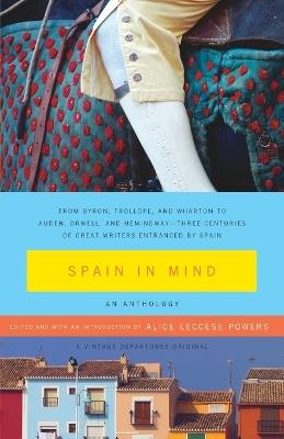 Spain in Mind: An Anthology: From Byron, Trollope, and Wharton to Auden, Orwell, and Hemingway--Three Centuries of Great Writers Entranced by Spain - cover