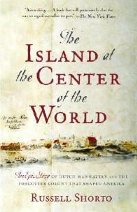 The Island at the Center of the World: The Epic Story of Dutch Manhattan and the Forgotten Colony That Shaped America - Russell Shorto - cover
