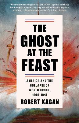 The Ghost at the Feast: America and the Collapse of World Order, 1900-1941 - Robert Kagan - cover