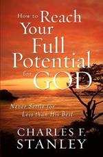 How to Reach Your Full Potential for God: Never Settle for Less than His Best