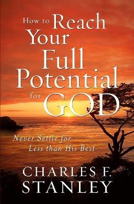 How to Reach Your Full Potential for God: Never Settle for Less than His Best - Charles F. Stanley - cover