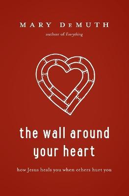 The Wall Around Your Heart: How Jesus Heals You When Others Hurt You - Mary E DeMuth - cover