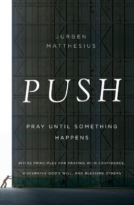 PUSH: Pray Until Something Happens: Divine Principles for Praying with Confidence, Discerning God's Will, and Blessing Others - Jurgen Matthesius - cover