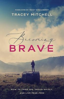 Becoming Brave: How to Think Big, Dream Wildly, and Live Fear-Free - Tracey Mitchell - cover