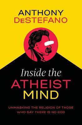 Inside the Atheist Mind: Unmasking the Religion of Those Who Say There Is No God - Anthony DeStefano - cover