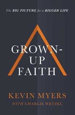Grown-up Faith: The Big Picture for a Bigger Life - Kevin Myers - cover