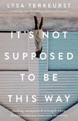 It's Not Supposed to Be This Way: Finding Unexpected Strength When Disappointments Leave You Shattered - Lysa TerKeurst - cover
