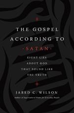 The Gospel According to Satan: Eight Lies about God that Sound Like the Truth