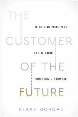 The Customer of the Future: 10 Guiding Principles for Winning Tomorrow's Business - Blake Morgan - cover
