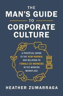 The Man's Guide to Corporate Culture: A Practical Guide to the New Normal and Relating to Female Coworkers in the Modern Workplace - Heather Zumarraga - cover