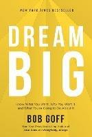 Dream Big: Know What You Want, Why You Want It, and What You’re Going to Do About It - Bob Goff - cover