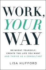 Work, Your Way: Reinvent Yourself, Create the Life You Want and Thrive as a Consultant