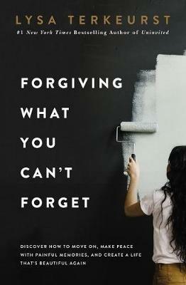 Forgiving What You Can't Forget: Discover How to Move On, Make Peace with Painful Memories, and Create a Life That’s Beautiful Again - Lysa TerKeurst - cover