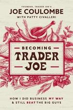 Becoming Trader Joe: How I Did Business My Way and Still Beat the Big Guys