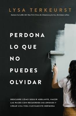 Perdona lo que no puedes olvidar: Descubre cómo seguir adelante, hacer las paces con recuerdos dolorosos y crear una vida nuevamente hermosa - Lysa TerKeurst - cover