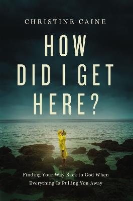 How Did I Get Here?: Finding Your Way Back to God When Everything is Pulling You Away - Christine Caine - cover