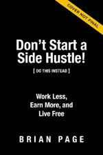Don't Start a Side Hustle!: Work Less, Earn More, and Live Free