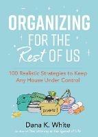 Organizing for the Rest of Us: 100 Realistic Strategies to Keep Any House Under Control - Dana K. White - cover