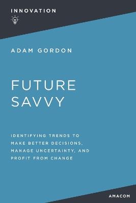 Future Savvy: Identifying Trends to Make Better Decisions, Manage Uncertainty, and Profit from Change - Adam Gordon - cover