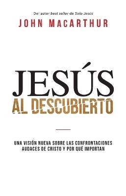 Jesús al descubierto: Una visión nueva sobre las confrontaciones audaces de Cristo y por qué importan - John F. MacArthur - cover