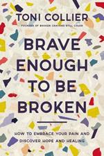 Brave Enough to Be Broken: How to Embrace Your Pain and Discover Hope and Healing