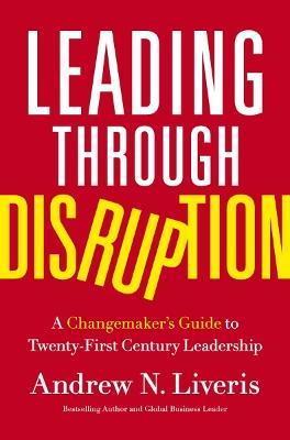 Leading through Disruption: A Changemaker’s Guide to Twenty-First Century Leadership - Andrew Liveris - cover