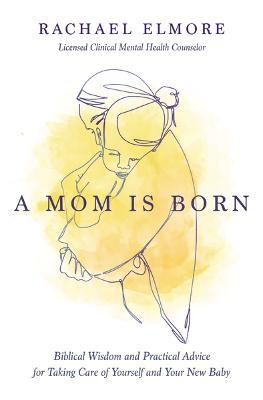 A Mom Is Born: Biblical Wisdom and Practical Advice for Taking Care of Yourself and Your New Baby - Rachael Hunt Elmore, MA, LCMHC-S, NCC - cover