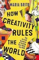 How Creativity Rules the World: The Art and Business of Turning Your Ideas into Gold - Maria Brito - cover