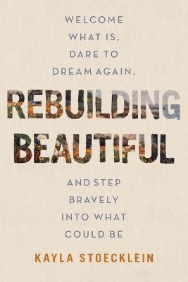 Rebuilding Beautiful: Welcome What Is, Dare to Dream Again, and Step Bravely into What Could Be - Kayla Stoecklein - cover