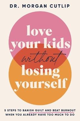Love Your Kids Without Losing Yourself: 5 Steps to Banish Guilt and Beat Burnout When You Already Have Too Much to Do - Morgan Cutlip - cover