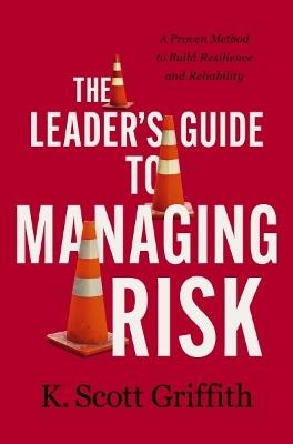 The Leader's Guide to Managing Risk: A Proven Method to Build Resilience and Reliability - K. Scott Griffith - cover