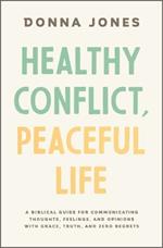 Healthy Conflict, Peaceful Life: A Biblical Guide for Communicating Thoughts, Feelings, and Opinions with Grace, Truth, and Zero Regret