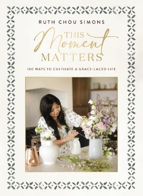 This Moment Matters: 100 Ways to Cultivate a Grace-Laced Life - Ruth Chou Simons - cover