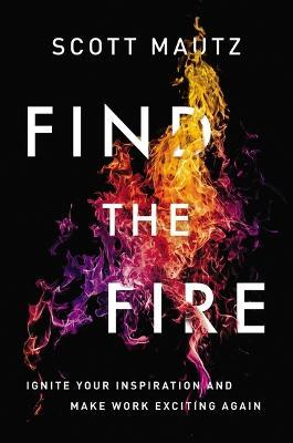 Find the Fire: Ignite Your Inspiration--and Make Work Exciting Again - Scott Mautz - cover