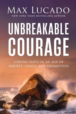 Unbreakable Courage: Strong Faith in an Age of Anxiety, Chaos, and Exhaustion - Max Lucado - cover