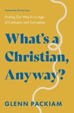 What's a Christian, Anyway?: Finding Our Way in an Age of Confusion and Corruption
