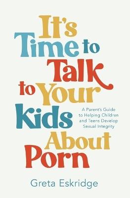 It's Time to Talk to Your Kids About Porn: A Parent's Guide to Helping Children and Teens Develop Sexual Integrity - Greta Eskridge - cover