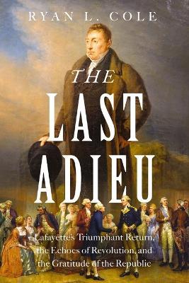 The Last Adieu: Lafayette’s Triumphant Return, the Echoes of Revolution, and the Gratitude of the Republic - Ryan Cole - cover