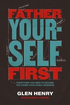 Father Yourself First: Everything You Need to Become the Father Your Family Deserves - Glen Henry - cover