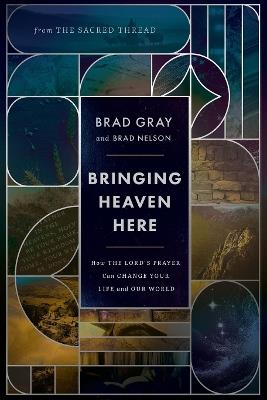 Bringing Heaven Here: How The Lord's Prayer Can Change Your Life and Our World - Brad Gray,Brad Nelson - cover