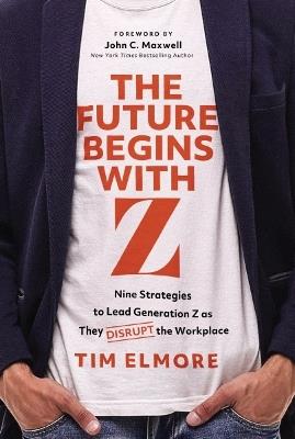 The Future Begins with Z: Nine Strategies to Lead Generation Z as They Disrupt the Workplace - Tim Elmore - cover