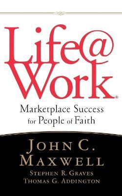 LIFE@WORK: Marketplace Success for People of Faith - John C. Maxwell,Stephen R. Graves,Thomas G. Addington - cover