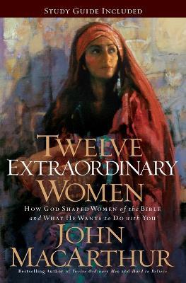 Twelve Extraordinary Women: How God Shaped Women of the Bible, and What He Wants to Do with You - John F. MacArthur - cover