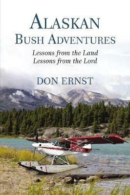 Alaskan Bush Adventures: Lessons from the Land, Lessons from the Lord - Don Ernst - cover