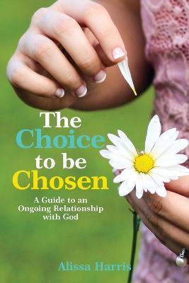 The Choice to be Chosen: A Guide to an Ongoing Relationship with God - Alissa Harris - cover