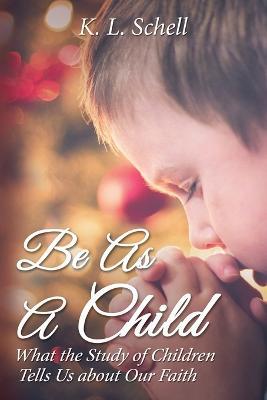 Be As A Child: What the Study of Children Tells Us about Our Faith - K.L. Schell - cover