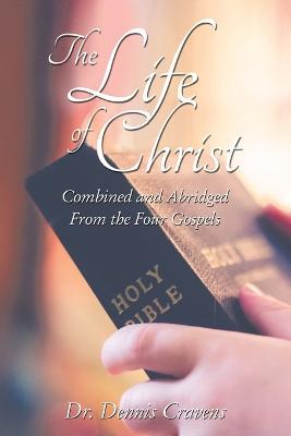 The Life of Christ: Combined and Abridged From the Four Gospels - Dennis Cravens - cover