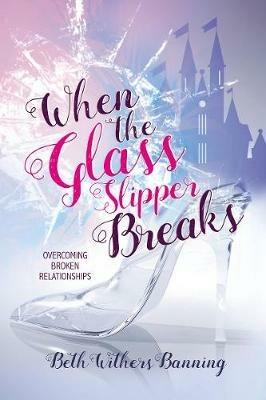 When the Glass Slipper Breaks: Overcoming Broken Relationships - Beth Withers Banning - cover